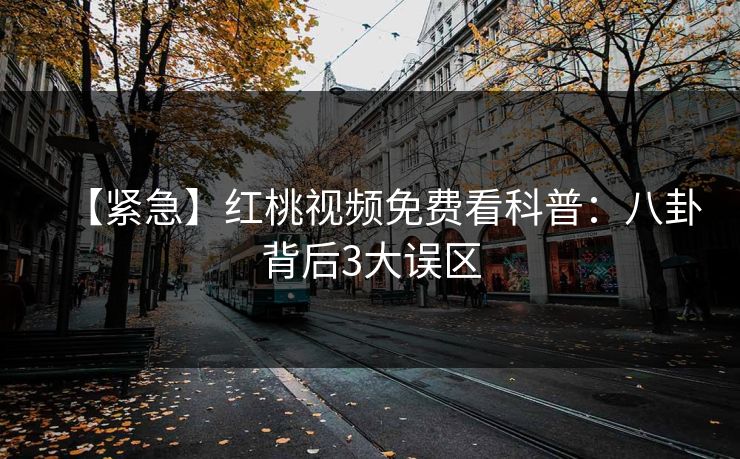 【紧急】红桃视频免费看科普:八卦背后3大误区