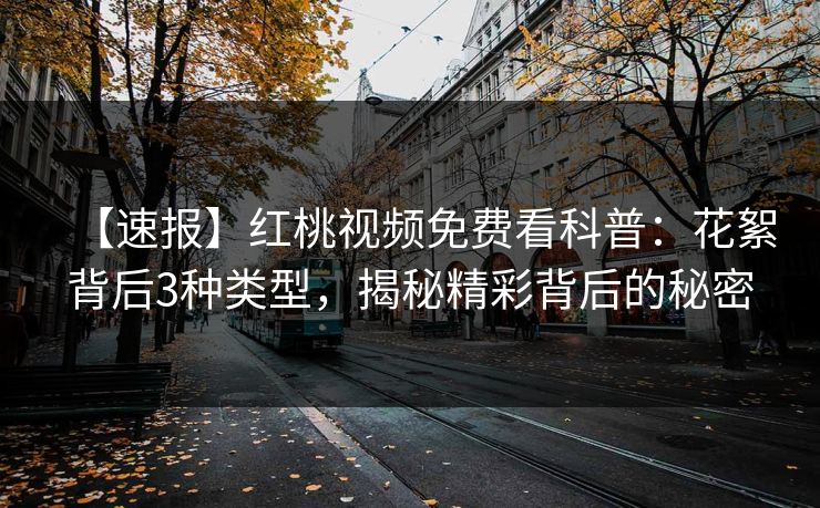 【速报】红桃视频免费看科普:花絮背后3种类型,揭秘精彩背后的秘密