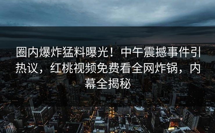 圈内爆炸猛料曝光!中午震撼事件引热议,红桃视频免费看全网炸锅,内幕全揭秘