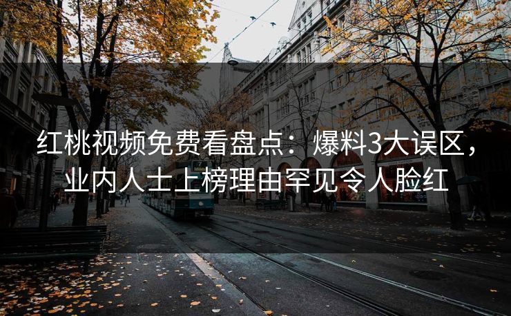 红桃视频免费看盘点:爆料3大误区,业内人士上榜理由罕见令人脸红