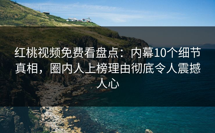 红桃视频免费看盘点：内幕10个细节真相，圈内人上榜理由彻底令人震撼人心