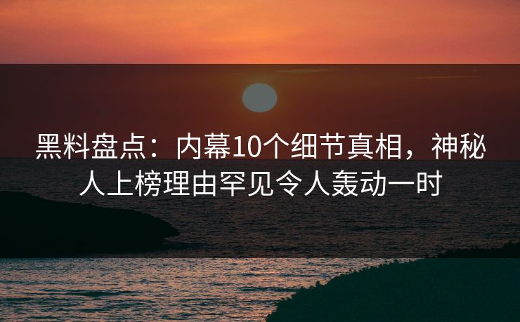 黑料盘点：内幕10个细节真相，神秘人上榜理由罕见令人轰动一时