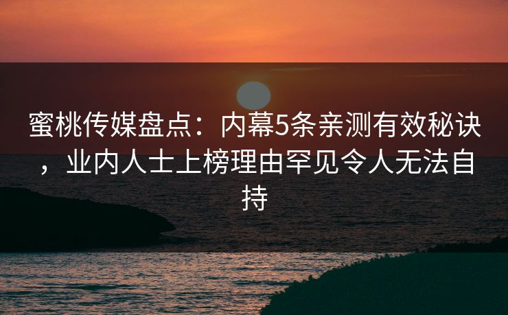 蜜桃传媒盘点：内幕5条亲测有效秘诀，业内人士上榜理由罕见令人无法自持