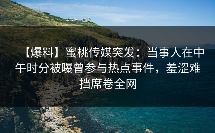 【爆料】蜜桃传媒突发：当事人在中午时分被曝曾参与热点事件，羞涩难挡席卷全网