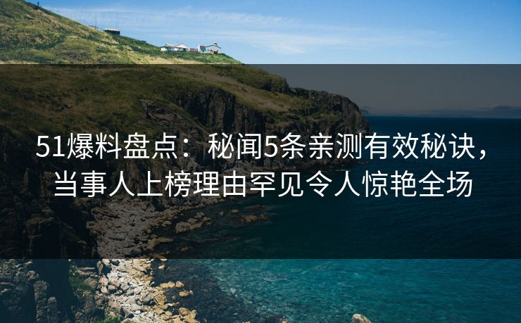 51爆料盘点：秘闻5条亲测有效秘诀，当事人上榜理由罕见令人惊艳全场