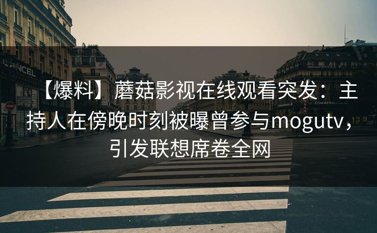 【爆料】蘑菇影视在线观看突发：主持人在傍晚时刻被曝曾参与mogutv，引发联想席卷全网