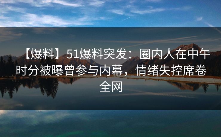 【爆料】51爆料突发：圈内人在中午时分被曝曾参与内幕，情绪失控席卷全网