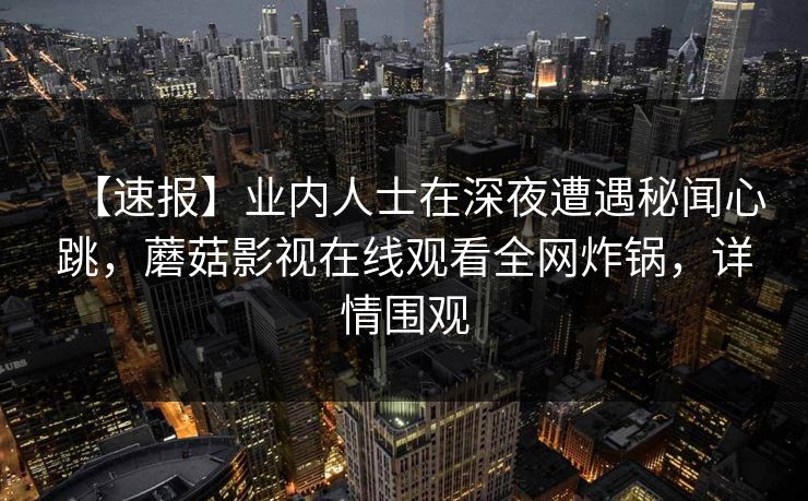 【速报】业内人士在深夜遭遇秘闻心跳，蘑菇影视在线观看全网炸锅，详情围观