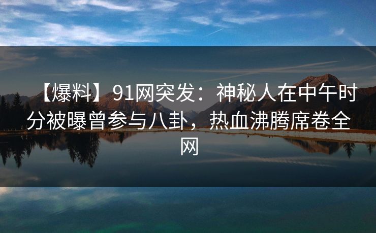 【爆料】91网突发：神秘人在中午时分被曝曾参与八卦，热血沸腾席卷全网