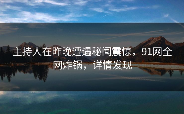 主持人在昨晚遭遇秘闻震惊，91网全网炸锅，详情发现