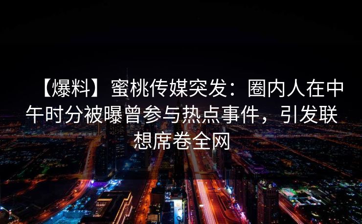 【爆料】蜜桃传媒突发：圈内人在中午时分被曝曾参与热点事件，引发联想席卷全网
