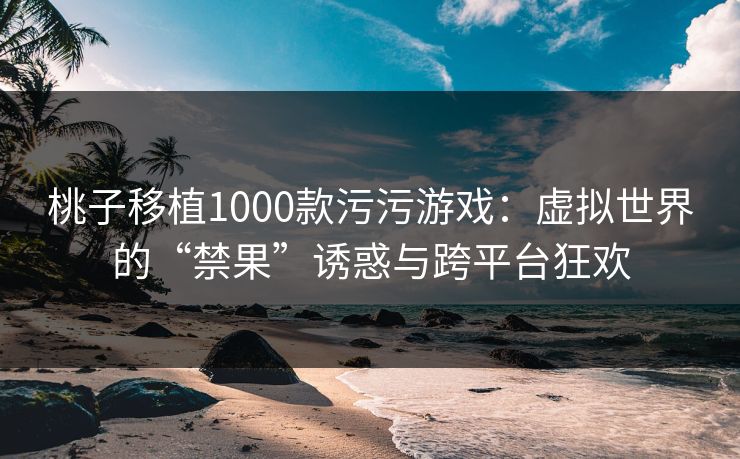 桃子移植1000款污污游戏：虚拟世界的“禁果”诱惑与跨平台狂欢