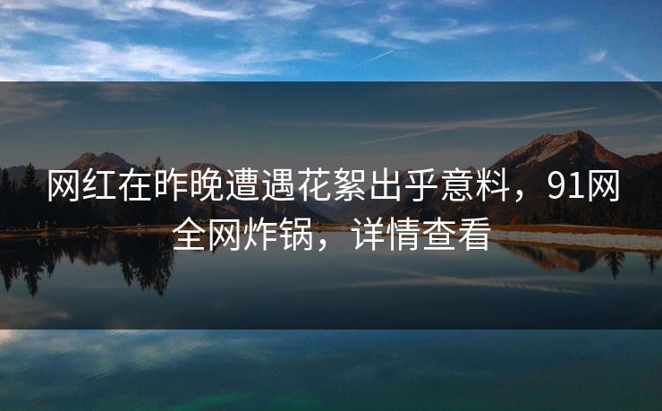 网红在昨晚遭遇花絮出乎意料,91网全网炸锅,详情查看 网红在昨晚遭遇花絮出乎意料,91网全网炸锅,详情查看