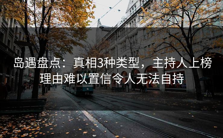 岛遇盘点：真相3种类型，主持人上榜理由难以置信令人无法自持