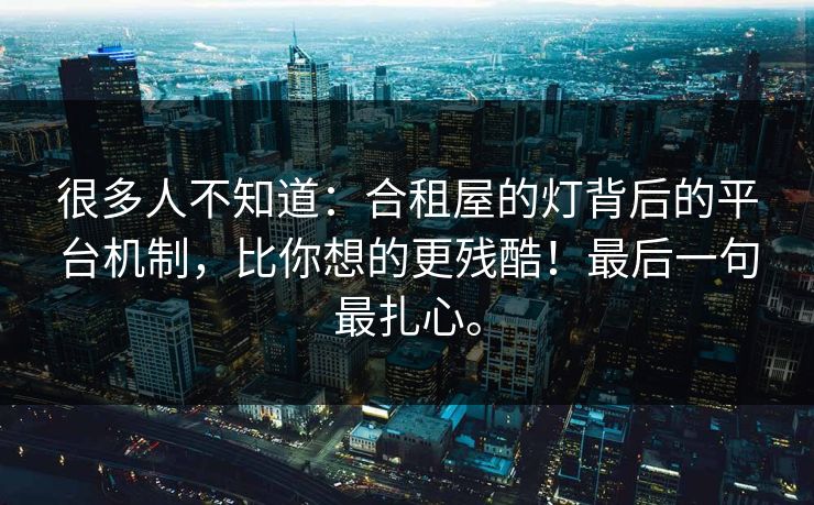 很多人不知道：合租屋的灯背后的平台机制，比你想的更残酷！最后一句最扎心。