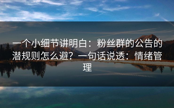 一个小细节讲明白：粉丝群的公告的潜规则怎么避？一句话说透：情绪管理