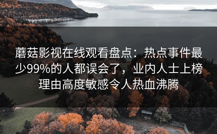 蘑菇影视在线观看盘点：热点事件最少99%的人都误会了，业内人士上榜理由高度敏感令人热血沸腾