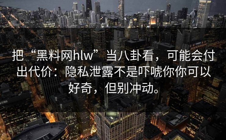 把“黑料网hlw”当八卦看，可能会付出代价：隐私泄露不是吓唬你你可以好奇，但别冲动。