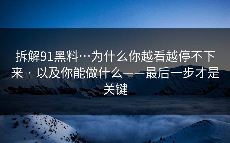 拆解91黑料…为什么你越看越停不下来 · 以及你能做什么——最后一步才是关键