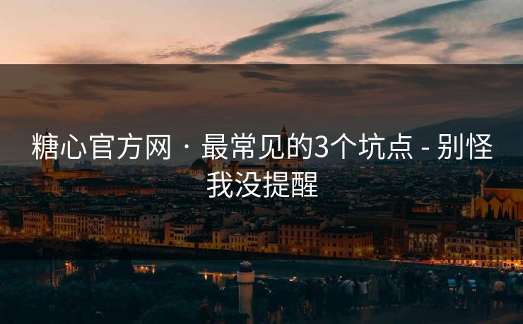 糖心官方网 · 最常见的3个坑点 - 别怪我没提醒
