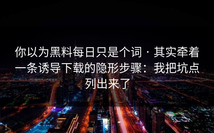 你以为黑料每日只是个词 · 其实牵着一条诱导下载的隐形步骤：我把坑点列出来了