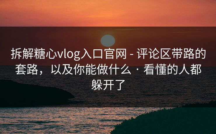 拆解糖心vlog入口官网 - 评论区带路的套路,以及你能做什么 · 看懂的人都躲开了 拆解糖心vlog入口官网 - 评论区带路的套路,以及你能做什么 · 看懂的人都躲开了