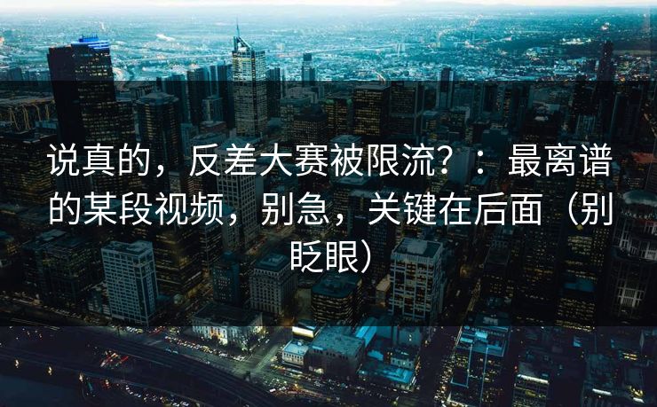 说真的,反差大赛被限流?:最离谱的某段视频,别急,关键在后面(别眨眼) 说真的,反差大赛被限流?:最离谱的某段视频,别急,关键在后面(别眨眼)