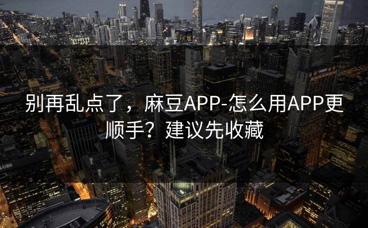 别再乱点了,麻豆APP-怎么用APP更顺手?建议先收藏 别再乱点了,麻豆APP-怎么用APP更顺手?建议先收藏