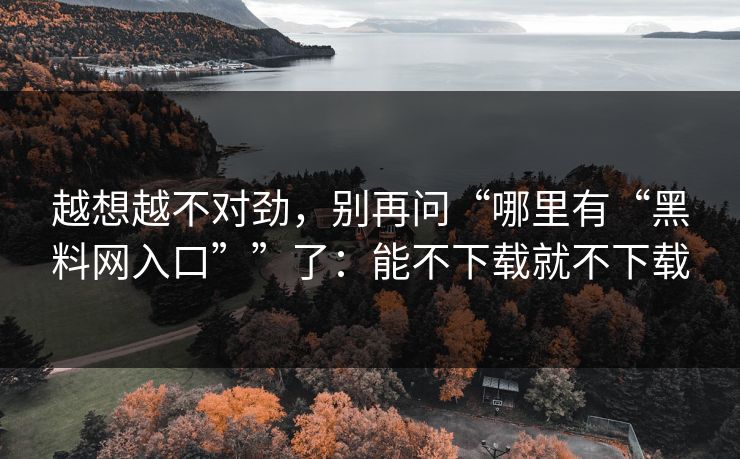 越想越不对劲,别再问“哪里有“黑料网入口””了:能不下载就不下载 越想越不对劲,别再问“哪里有“黑料网入口””了:能不下载就不下载