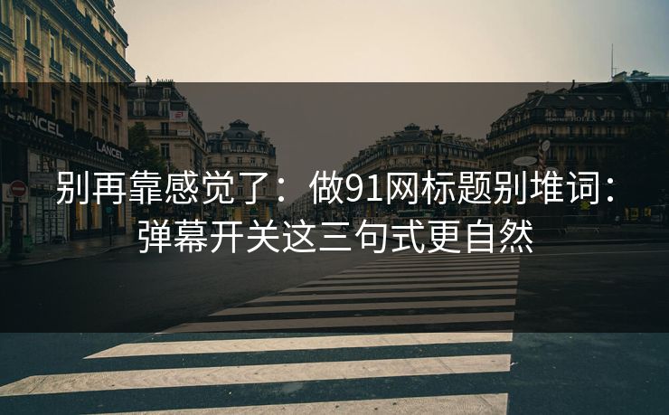 别再靠感觉了：做91网标题别堆词：弹幕开关这三句式更自然