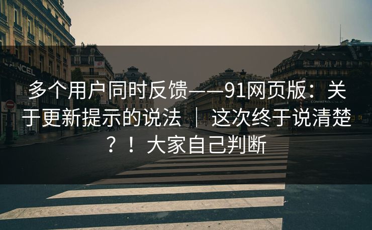 多个用户同时反馈——91网页版：关于更新提示的说法 ｜ 这次终于说清楚？！大家自己判断