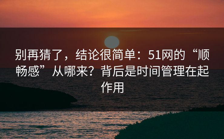别再猜了，结论很简单：51网的“顺畅感”从哪来？背后是时间管理在起作用