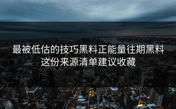 最被低估的技巧黑料正能量往期黑料这份来源清单建议收藏