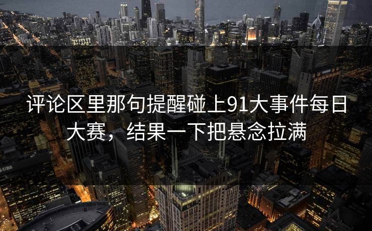 评论区里那句提醒碰上91大事件每日大赛，结果一下把悬念拉满