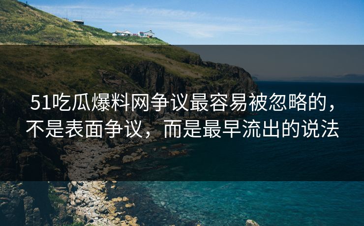 51吃瓜爆料网争议最容易被忽略的，不是表面争议，而是最早流出的说法