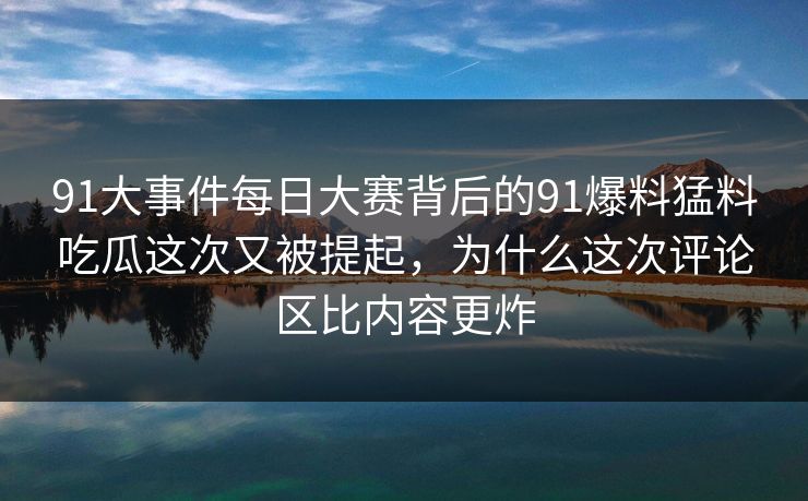 91大事件每日大赛背后的91爆料猛料吃瓜这次又被提起,为什么这次评论区比内容更炸 91大事件每日大赛背后的91爆料猛料吃瓜这次又被提起,为什么这次评论区比内容更炸