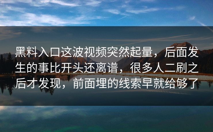 黑料入口这波视频突然起量，后面发生的事比开头还离谱，很多人二刷之后才发现，前面埋的线索早就给够了